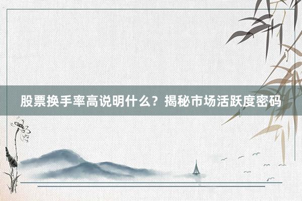 股票换手率高说明什么？揭秘市场活跃度密码
