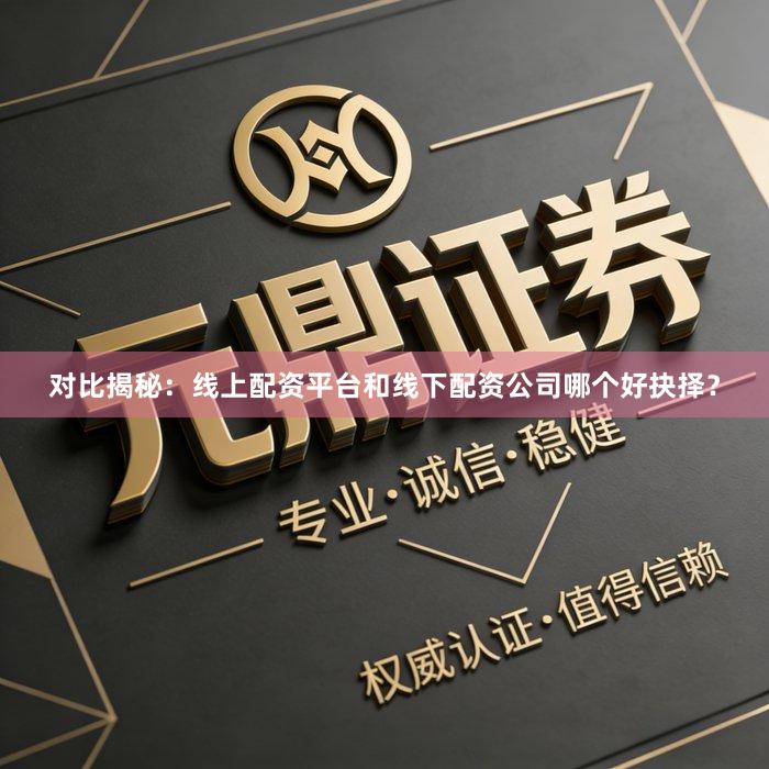对比揭秘：线上配资平台和线下配资公司哪个好抉择？