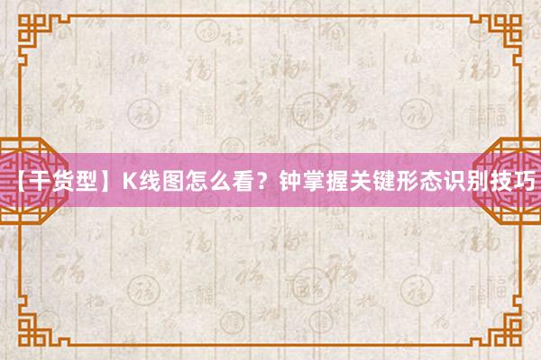 【干货型】K线图怎么看？钟掌握关键形态识别技巧