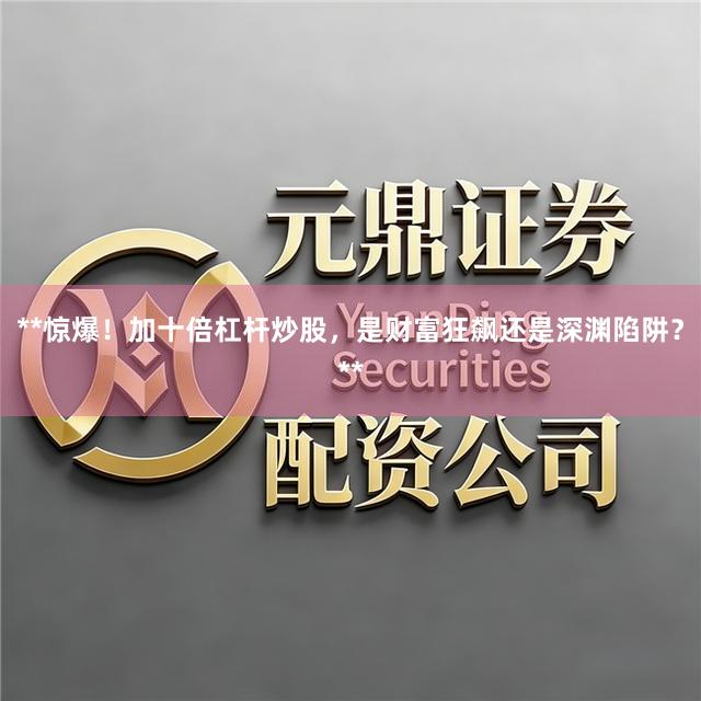 **惊爆！加十倍杠杆炒股，是财富狂飙还是深渊陷阱？**