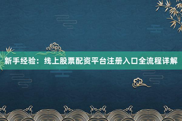 新手经验：线上股票配资平台注册入口全流程详解
