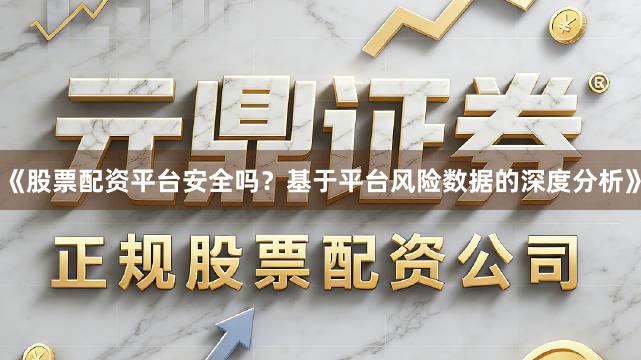 《股票配资平台安全吗？基于平台风险数据的深度分析》