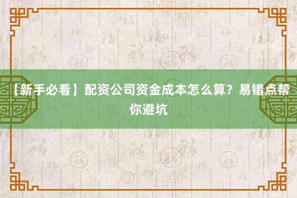 【新手必看】配资公司资金成本怎么算？易错点帮你避坑