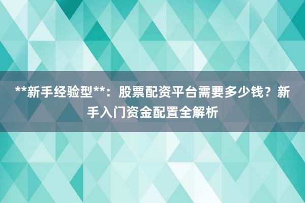 **新手经验型**：股票配资平台需要多少钱？新手入门资金配置全解析