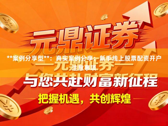 **案例分享型**：真实案例分享：新手线上股票配资开户注意事项