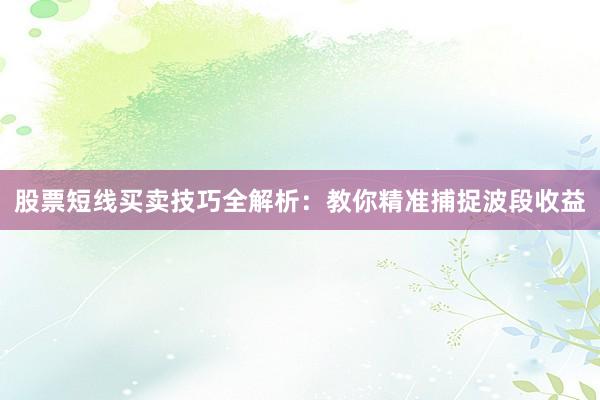 股票短线买卖技巧全解析：教你精准捕捉波段收益