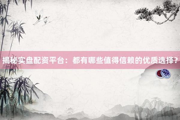 揭秘实盘配资平台：都有哪些值得信赖的优质选择？