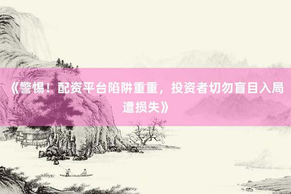 《警惕！配资平台陷阱重重，投资者切勿盲目入局遭损失》