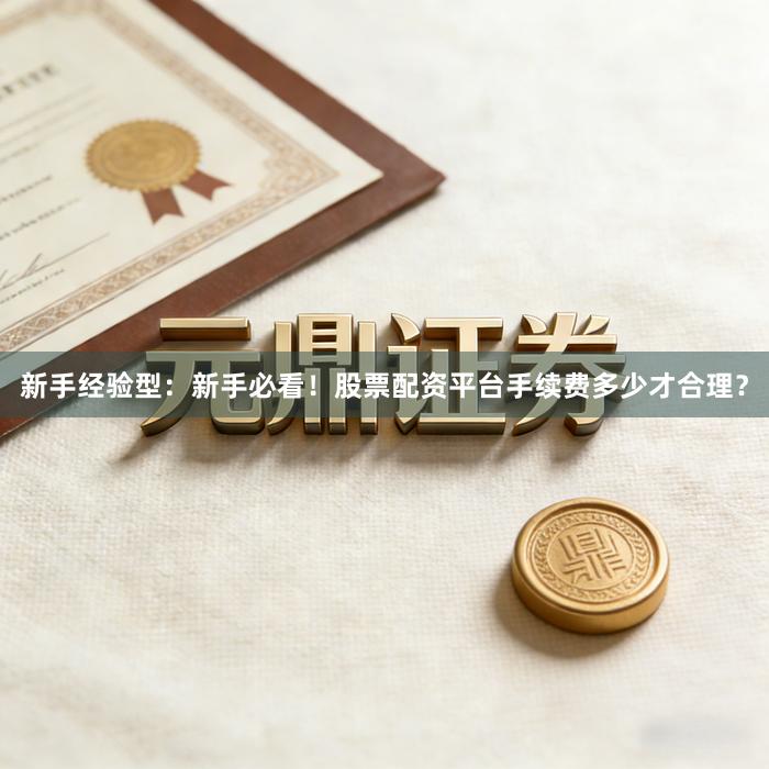 新手经验型：新手必看！股票配资平台手续费多少才合理？