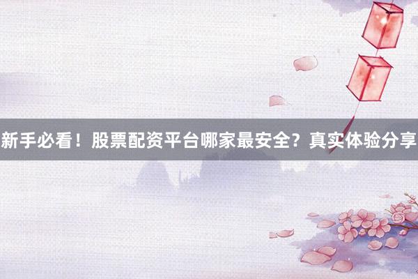 新手必看！股票配资平台哪家最安全？真实体验分享