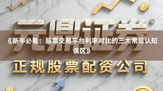 《新手必看：股票交易平台利率对比的三大常见认知误区》
