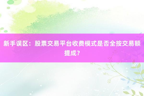 新手误区：股票交易平台收费模式是否全按交易额提成？