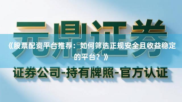 《股票配资平台推荐：如何筛选正规安全且收益稳定的平台？》