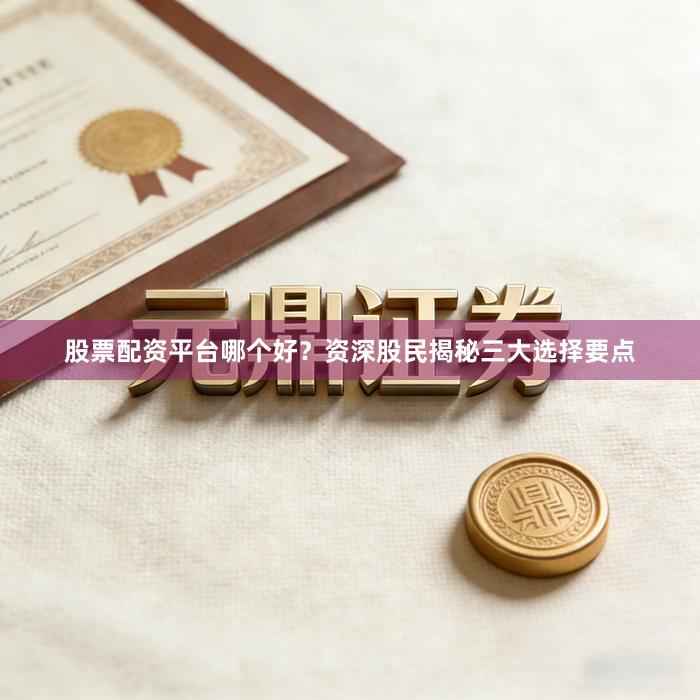 股票配资平台哪个好？资深股民揭秘三大选择要点