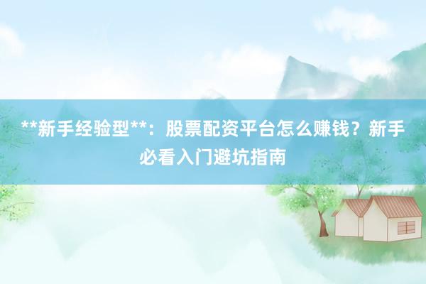 **新手经验型**：股票配资平台怎么赚钱？新手必看入门避坑指南