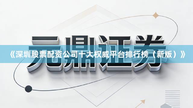 《深圳股票配资公司十大权威平台排行榜（新版）》