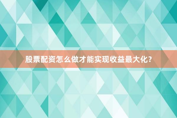 股票配资怎么做才能实现收益最大化？