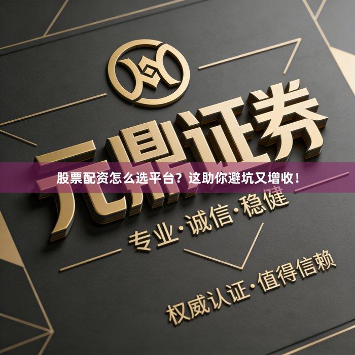 股票配资怎么选平台？这助你避坑又增收！