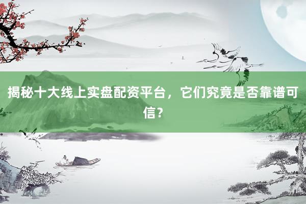 揭秘十大线上实盘配资平台，它们究竟是否靠谱可信？