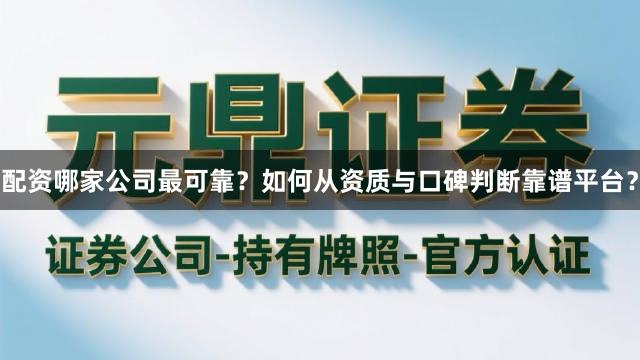 配资哪家公司最可靠？如何从资质与口碑判断靠谱平台？