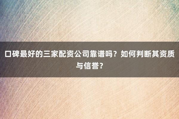 口碑最好的三家配资公司靠谱吗？如何判断其资质与信誉？