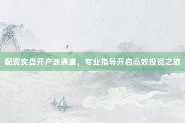 配资实盘开户速通道，专业指导开启高效投资之旅