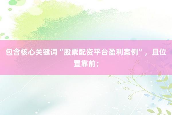 包含核心关键词“股票配资平台盈利案例”，且位置靠前；