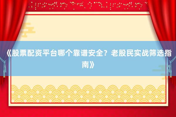 《股票配资平台哪个靠谱安全？老股民实战筛选指南》