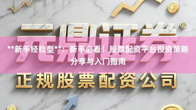 **新手经验型**：新手必看！股票配资平台投资策略分享与入门指南