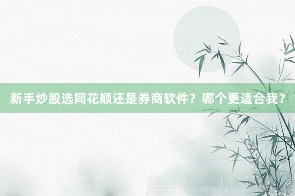 新手炒股选同花顺还是券商软件？哪个更适合我？