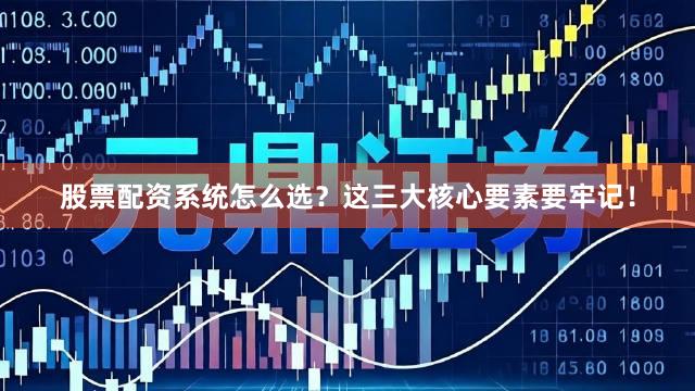 股票配资系统怎么选？这三大核心要素要牢记！