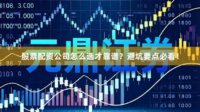 股票配资公司怎么选才靠谱？避坑要点必看！