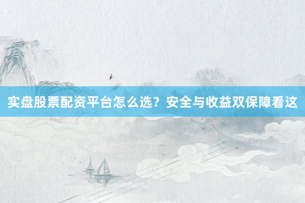 实盘股票配资平台怎么选？安全与收益双保障看这