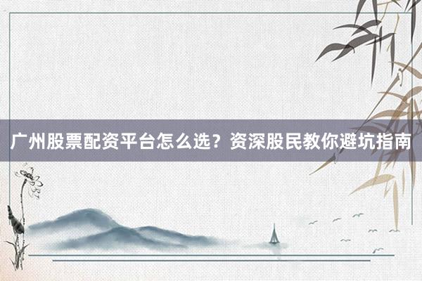 广州股票配资平台怎么选？资深股民教你避坑指南