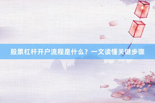 股票杠杆开户流程是什么？一文读懂关键步骤