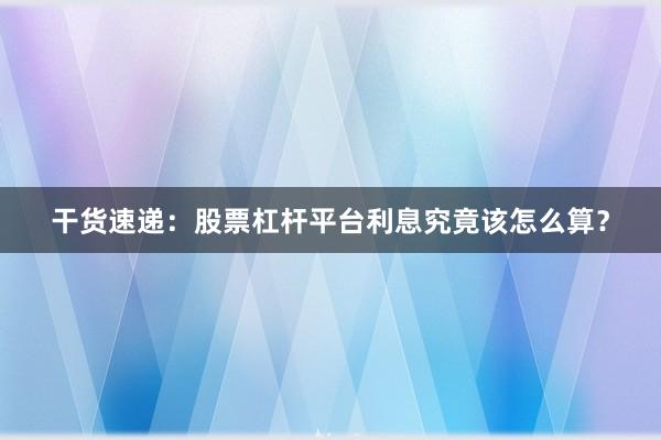 干货速递：股票杠杆平台利息究竟该怎么算？