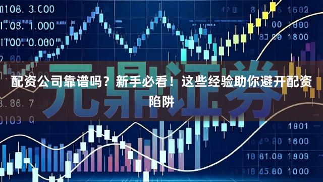 配资公司靠谱吗？新手必看！这些经验助你避开配资陷阱