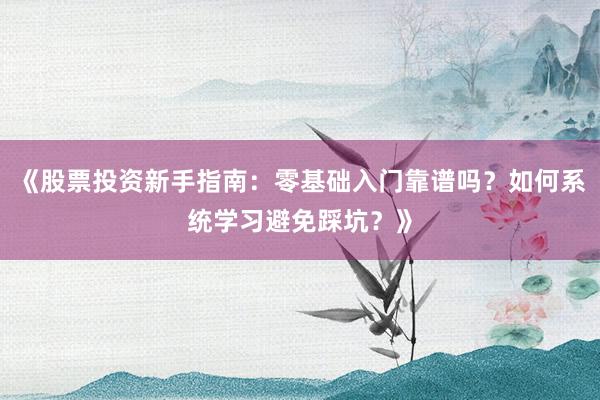 《股票投资新手指南：零基础入门靠谱吗？如何系统学习避免踩坑？》