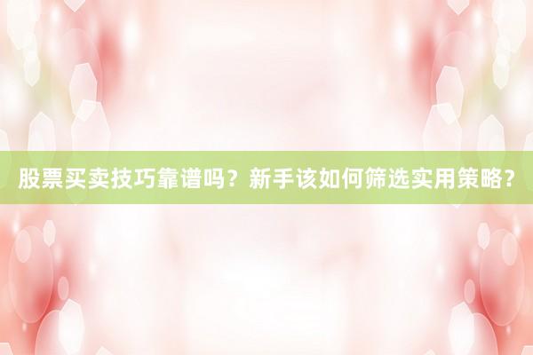 股票买卖技巧靠谱吗？新手该如何筛选实用策略？