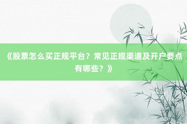 《股票怎么买正规平台？常见正规渠道及开户要点有哪些？》