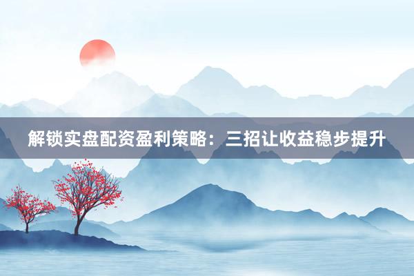 解锁实盘配资盈利策略：三招让收益稳步提升