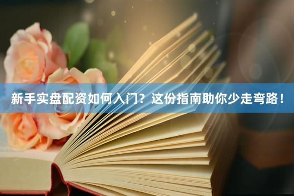 新手实盘配资如何入门？这份指南助你少走弯路！