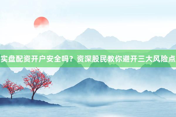 实盘配资开户安全吗？资深股民教你避开三大风险点