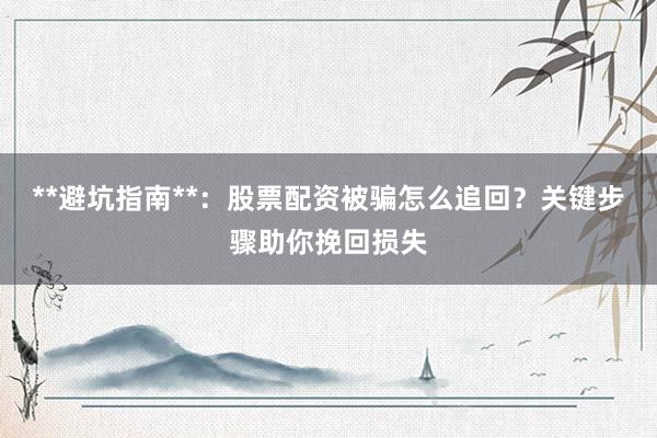 **避坑指南**：股票配资被骗怎么追回？关键步骤助你挽回损失