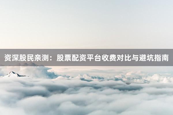 资深股民亲测：股票配资平台收费对比与避坑指南