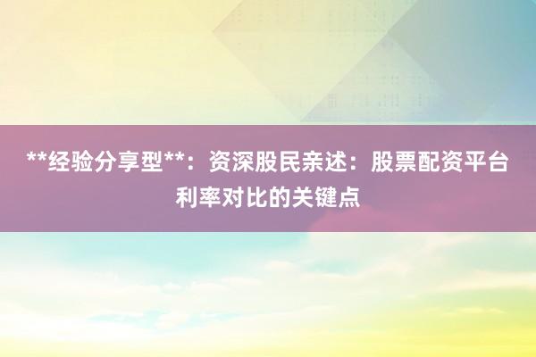 **经验分享型**：资深股民亲述：股票配资平台利率对比的关键点