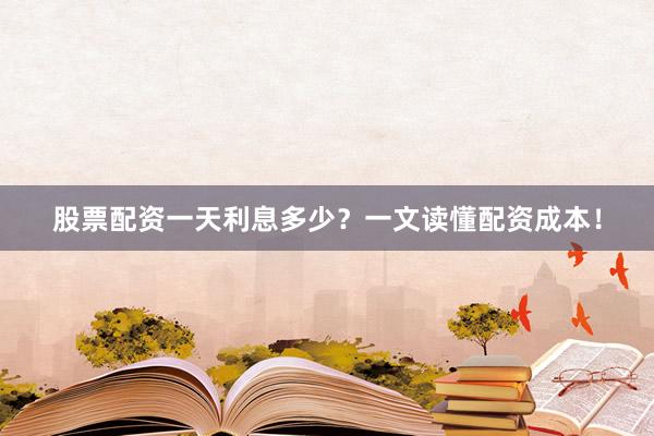 股票配资一天利息多少？一文读懂配资成本！