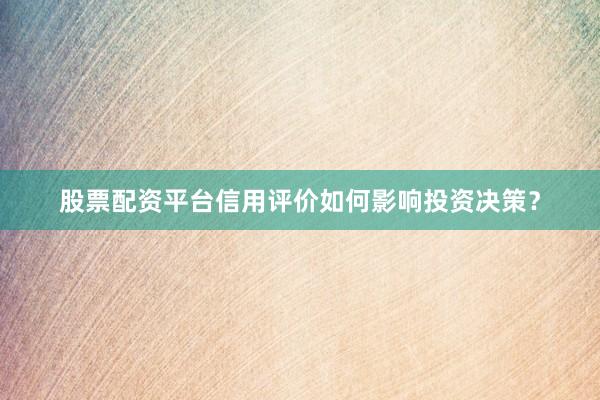 股票配资平台信用评价如何影响投资决策？