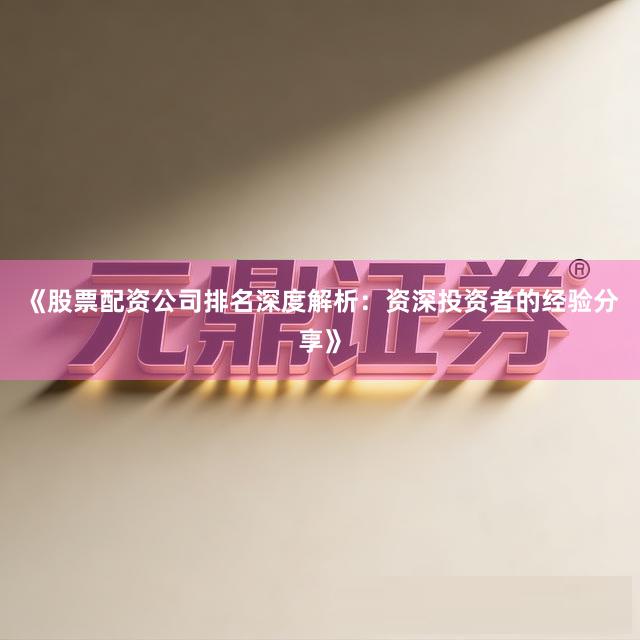 《股票配资公司排名深度解析：资深投资者的经验分享》