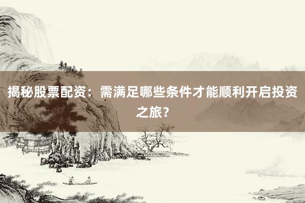揭秘股票配资：需满足哪些条件才能顺利开启投资之旅？